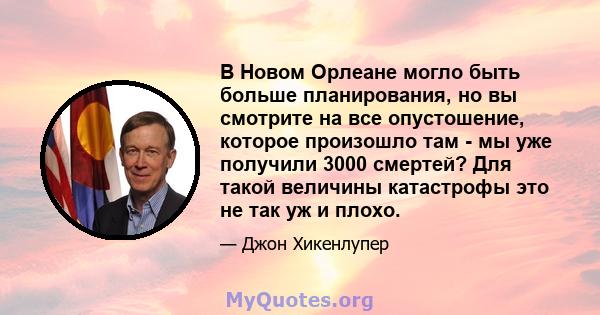 В Новом Орлеане могло быть больше планирования, но вы смотрите на все опустошение, которое произошло там - мы уже получили 3000 смертей? Для такой величины катастрофы это не так уж и плохо.