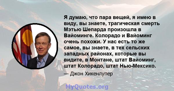 Я думаю, что пара вещей, я имею в виду, вы знаете, трагическая смерть Мэтью Шепарда произошла в Вайоминге. Колорадо и Вайоминг очень похожи. У нас есть то же самое, вы знаете, в тех сельских западных районах, которые вы 