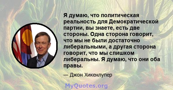 Я думаю, что политическая реальность для Демократической партии, вы знаете, есть две стороны. Одна сторона говорит, что мы не были достаточно либеральными, а другая сторона говорит, что мы слишком либеральны. Я думаю,