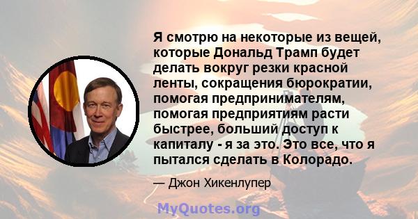 Я смотрю на некоторые из вещей, которые Дональд Трамп будет делать вокруг резки красной ленты, сокращения бюрократии, помогая предпринимателям, помогая предприятиям расти быстрее, больший доступ к капиталу - я за это.