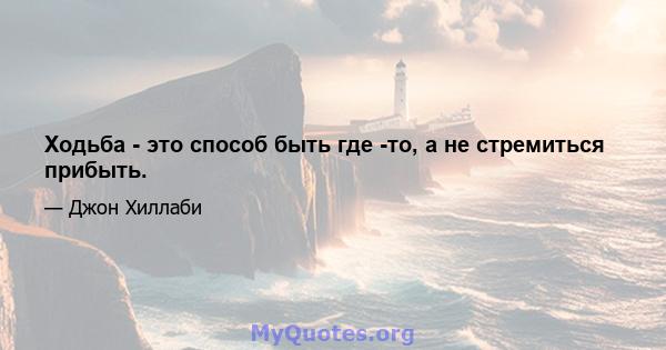 Ходьба - это способ быть где -то, а не стремиться прибыть.