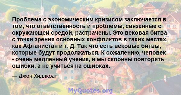 Проблема с экономическим кризисом заключается в том, что ответственность и проблемы, связанные с окружающей средой, растрачены. Это вековая битва с точки зрения основных конфликтов в таких местах, как Афганистан и т. Д. 