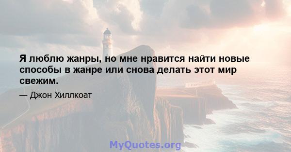 Я люблю жанры, но мне нравится найти новые способы в жанре или снова делать этот мир свежим.