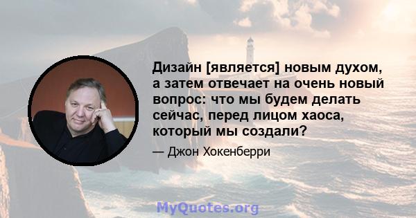 Дизайн [является] новым духом, а затем отвечает на очень новый вопрос: что мы будем делать сейчас, перед лицом хаоса, который мы создали?