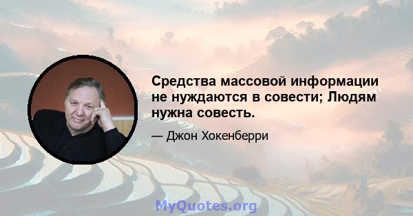 Средства массовой информации не нуждаются в совести; Людям нужна совесть.