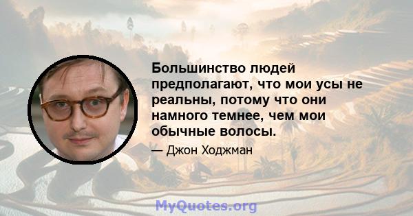 Большинство людей предполагают, что мои усы не реальны, потому что они намного темнее, чем мои обычные волосы.