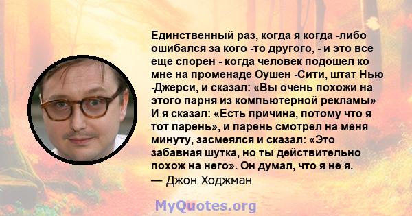 Единственный раз, когда я когда -либо ошибался за кого -то другого, - и это все еще спорен - когда человек подошел ко мне на променаде Оушен -Сити, штат Нью -Джерси, и сказал: «Вы очень похожи на этого парня из