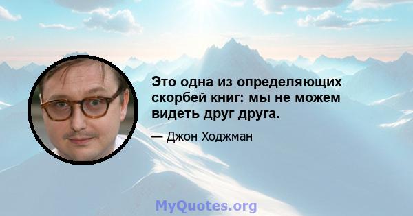 Это одна из определяющих скорбей книг: мы не можем видеть друг друга.