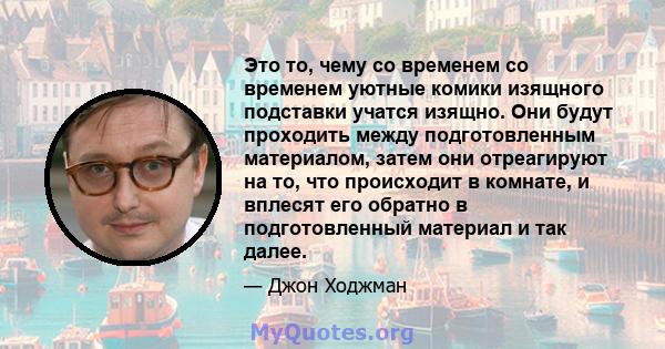 Это то, чему со временем со временем уютные комики изящного подставки учатся изящно. Они будут проходить между подготовленным материалом, затем они отреагируют на то, что происходит в комнате, и вплесят его обратно в