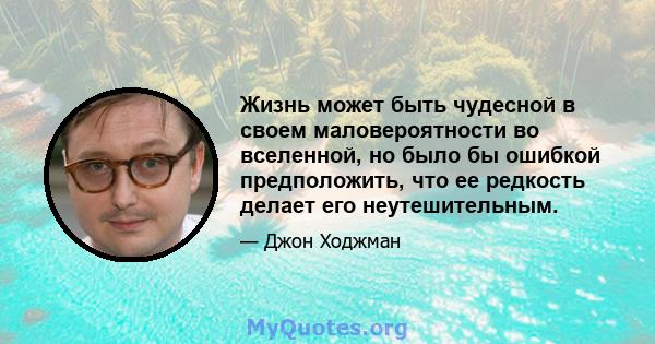 Жизнь может быть чудесной в своем маловероятности во вселенной, но было бы ошибкой предположить, что ее редкость делает его неутешительным.