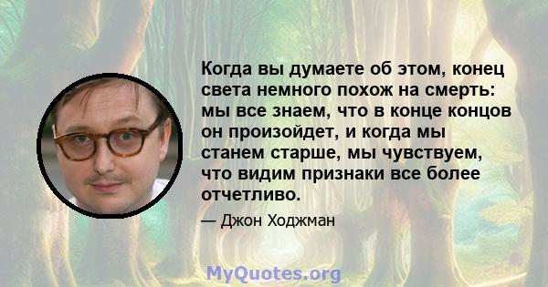 Когда вы думаете об этом, конец света немного похож на смерть: мы все знаем, что в конце концов он произойдет, и когда мы станем старше, мы чувствуем, что видим признаки все более отчетливо.