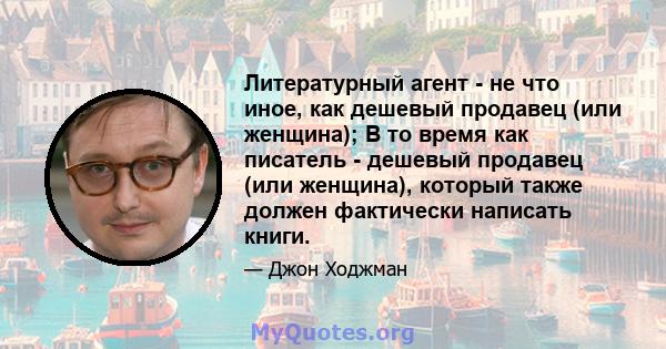 Литературный агент - не что иное, как дешевый продавец (или женщина); В то время как писатель - дешевый продавец (или женщина), который также должен фактически написать книги.