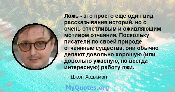 Ложь - это просто еще один вид рассказывания историй, но с очень отчетливым и оживляющим мотивом отчаяния. Поскольку писатели по своей природе отчаянные существа, они обычно делают довольно хорошую (или довольно