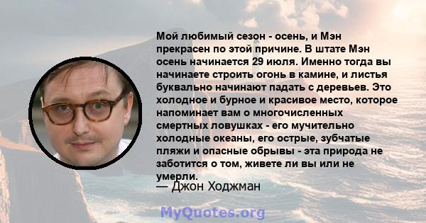 Мой любимый сезон - осень, и Мэн прекрасен по этой причине. В штате Мэн осень начинается 29 июля. Именно тогда вы начинаете строить огонь в камине, и листья буквально начинают падать с деревьев. Это холодное и бурное и