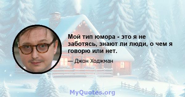 Мой тип юмора - это я не заботясь, знают ли люди, о чем я говорю или нет.