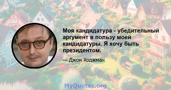 Моя кандидатура - убедительный аргумент в пользу моей кандидатуры. Я хочу быть президентом.