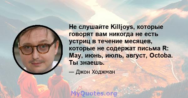 Не слушайте Killjoys, которые говорят вам никогда не есть устриц в течение месяцев, которые не содержат письма R: May, июнь, июль, август, Octoba. Ты знаешь.