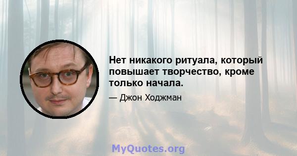 Нет никакого ритуала, который повышает творчество, кроме только начала.