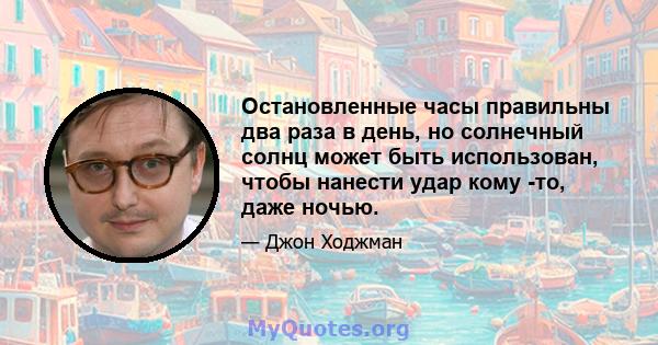 Остановленные часы правильны два раза в день, но солнечный солнц может быть использован, чтобы нанести удар кому -то, даже ночью.