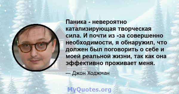 Паника - невероятно катализирующая творческая сила. И почти из -за совершенно необходимости, я обнаружил, что должен был поговорить о себе и моей реальной жизни, так как она эффективно проживает меня.