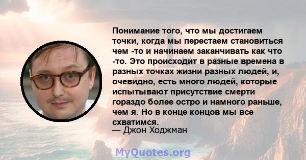 Понимание того, что мы достигаем точки, когда мы перестаем становиться чем -то и начинаем заканчивать как что -то. Это происходит в разные времена в разных точках жизни разных людей, и, очевидно, есть много людей,