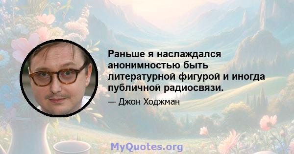 Раньше я наслаждался анонимностью быть литературной фигурой и иногда публичной радиосвязи.