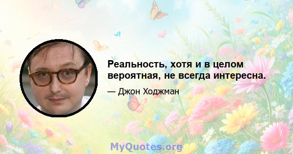 Реальность, хотя и в целом вероятная, не всегда интересна.