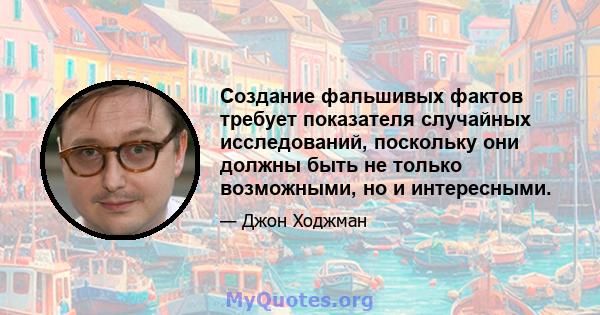 Создание фальшивых фактов требует показателя случайных исследований, поскольку они должны быть не только возможными, но и интересными.