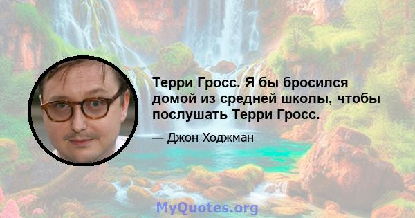 Терри Гросс. Я бы бросился домой из средней школы, чтобы послушать Терри Гросс.