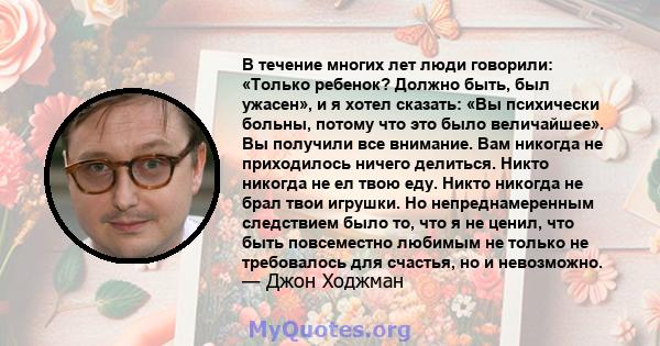 В течение многих лет люди говорили: «Только ребенок? Должно быть, был ужасен», и я хотел сказать: «Вы психически больны, потому что это было величайшее». Вы получили все внимание. Вам никогда не приходилось ничего