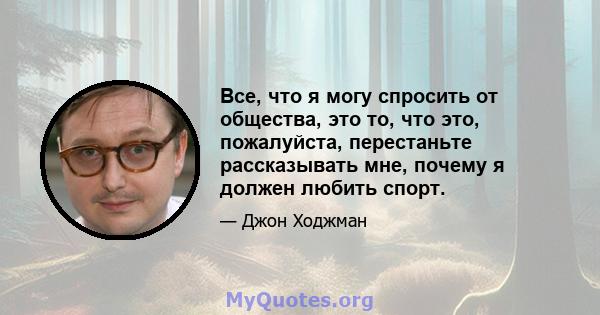 Все, что я могу спросить от общества, это то, что это, пожалуйста, перестаньте рассказывать мне, почему я должен любить спорт.