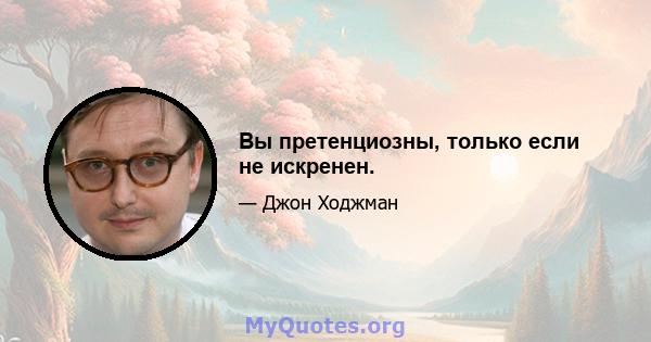 Вы претенциозны, только если не искренен.