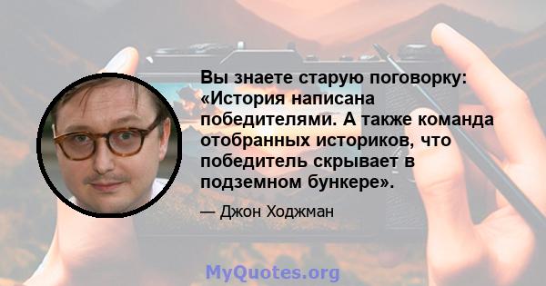 Вы знаете старую поговорку: «История написана победителями. А также команда отобранных историков, что победитель скрывает в подземном бункере».