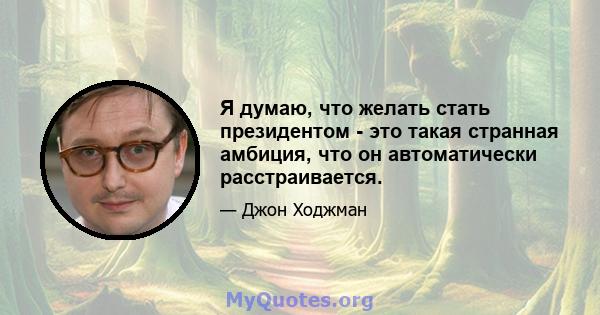 Я думаю, что желать стать президентом - это такая странная амбиция, что он автоматически расстраивается.