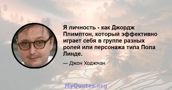 Я личность - как Джордж Плимптон, который эффективно играет себя в группе разных ролей или персонажа типа Пола Линде.