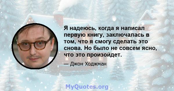 Я надеюсь, когда я написал первую книгу, заключалась в том, что я смогу сделать это снова. Но было не совсем ясно, что это произойдет.