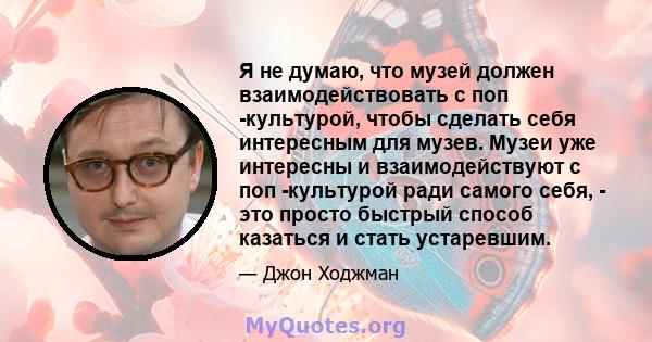 Я не думаю, что музей должен взаимодействовать с поп -культурой, чтобы сделать себя интересным для музев. Музеи уже интересны и взаимодействуют с поп -культурой ради самого себя, - это просто быстрый способ казаться и