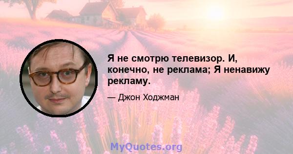 Я не смотрю телевизор. И, конечно, не реклама; Я ненавижу рекламу.