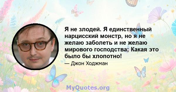 Я не злодей. Я единственный нарцисский монстр, но я не желаю заболеть и не желаю мирового господства; Какая это было бы хлопотно!