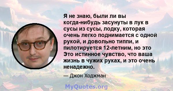 Я не знаю, были ли вы когда-нибудь засунуты в лук в сусы из сусы, лодку, которая очень легко поднимается с одной рукой, и довольно типпи, и пилотируется 12-летним, но это Это истинное чувство, что ваша жизнь в чужих