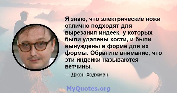 Я знаю, что электрические ножи отлично подходят для вырезания индеек, у которых были удалены кости, и были вынуждены в форме для их формы. Обратите внимание, что эти индейки называются ветчины.