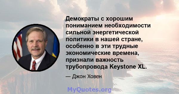 Демократы с хорошим пониманием необходимости сильной энергетической политики в нашей стране, особенно в эти трудные экономические времена, признали важность трубопровода Keystone XL.