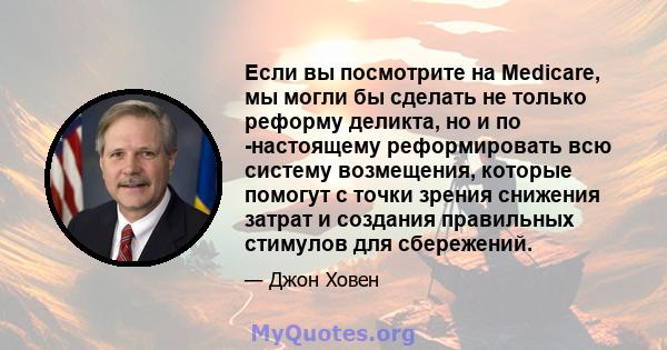 Если вы посмотрите на Medicare, мы могли бы сделать не только реформу деликта, но и по -настоящему реформировать всю систему возмещения, которые помогут с точки зрения снижения затрат и создания правильных стимулов для