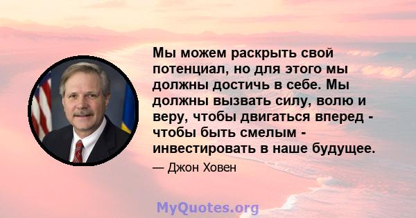 Мы можем раскрыть свой потенциал, но для этого мы должны достичь в себе. Мы должны вызвать силу, волю и веру, чтобы двигаться вперед - чтобы быть смелым - инвестировать в наше будущее.