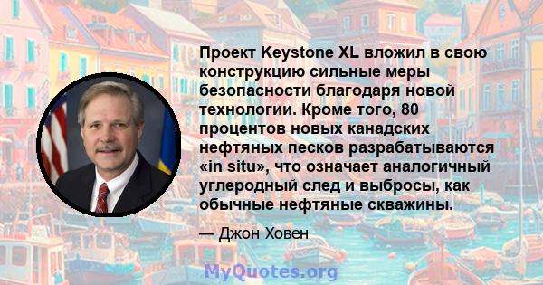 Проект Keystone XL вложил в свою конструкцию сильные меры безопасности благодаря новой технологии. Кроме того, 80 процентов новых канадских нефтяных песков разрабатываются «in situ», что означает аналогичный углеродный