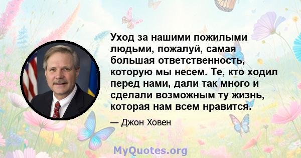 Уход за нашими пожилыми людьми, пожалуй, самая большая ответственность, которую мы несем. Те, кто ходил перед нами, дали так много и сделали возможным ту жизнь, которая нам всем нравится.