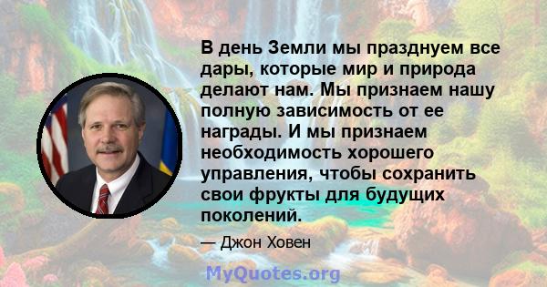 В день Земли мы празднуем все дары, которые мир и природа делают нам. Мы признаем нашу полную зависимость от ее награды. И мы признаем необходимость хорошего управления, чтобы сохранить свои фрукты для будущих поколений.