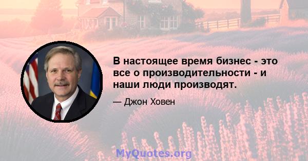 В настоящее время бизнес - это все о производительности - и наши люди производят.