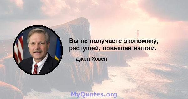 Вы не получаете экономику, растущей, повышая налоги.