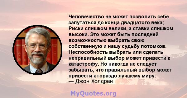 Человечество не может позволить себе запутаться до конца двадцатого века; Риски слишком велики, а ставки слишком высоки. Это может быть последней возможностью выбрать свою собственную и нашу судьбу потомков.